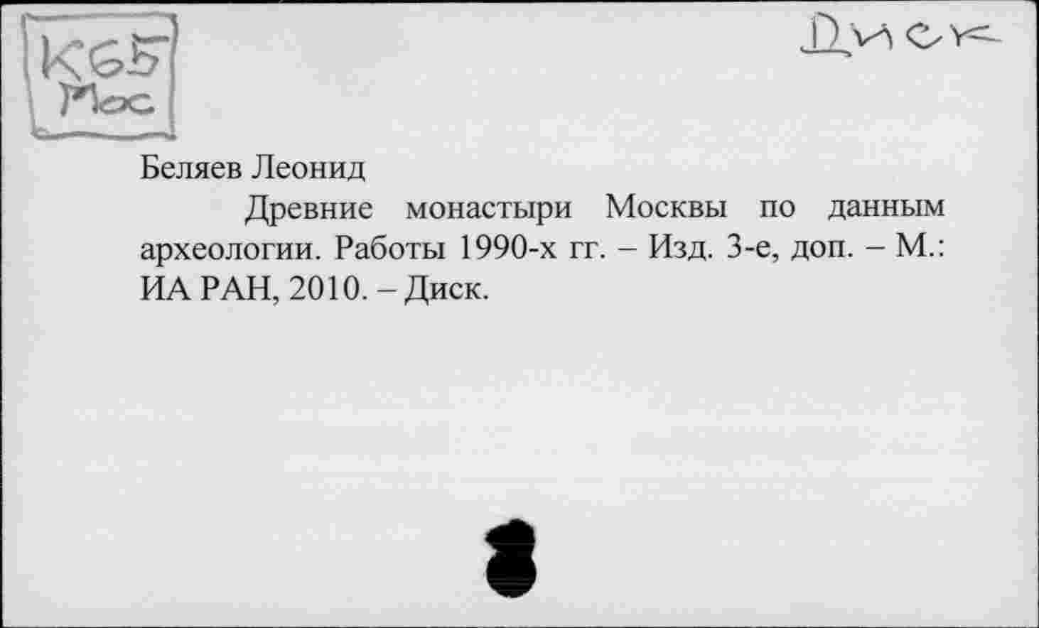 ﻿Беляев Леонид
Древние монастыри Москвы по данным археологии. Работы 1990-х гг. - Изд. 3-є, доп. - М.: ИА РАН, 2010. - Диск.